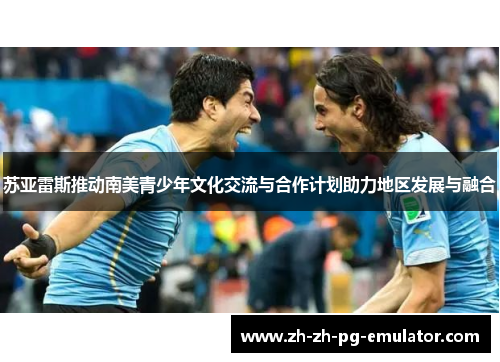 苏亚雷斯推动南美青少年文化交流与合作计划助力地区发展与融合 苏亚雷斯推动南美青少年文化交流与合作计划助力地区发展与融合