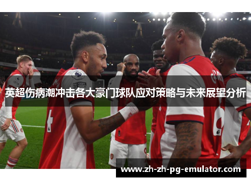 英超伤病潮冲击各大豪门球队应对策略与未来展望分析 英超伤病潮冲击各大豪门球队应对策略与未来展望分析