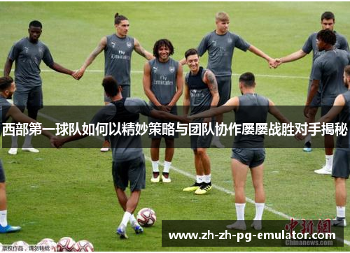 西部第一球队如何以精妙策略与团队协作屡屡战胜对手揭秘