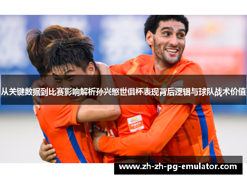 从关键数据到比赛影响解析孙兴慜世俱杯表现背后逻辑与球队战术价值 从关键数据到比赛影响解析孙兴慜世俱杯表现背后逻辑与球队战术价值