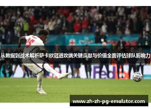 从数据到战术解析萨卡欧冠进攻端关键贡献与价值全面评估球队影响力 从数据到战术解析萨卡欧冠进攻端关键贡献与价值全面评估球队影响力