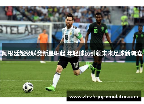 阿根廷超级联赛新星崛起 年轻球员引领未来足球新潮流