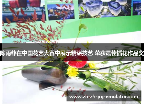 陈雨菲在中国花艺大赛中展示精湛技艺 荣获最佳插花作品奖 陈雨菲在中国花艺大赛中展示精湛技艺 荣获最佳插花作品奖
