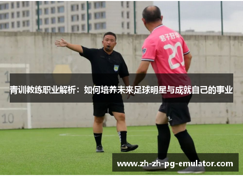 青训教练职业解析:如何培养未来足球明星与成就自己的事业 青训教练职业解析:如何培养未来足球明星与成就自己的事业