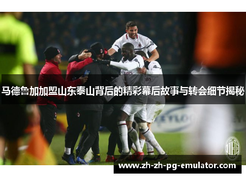 马德鲁加加盟山东泰山背后的精彩幕后故事与转会细节揭秘