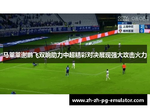 马莱莱谢鹏飞双响助力中超精彩对决展现强大攻击火力