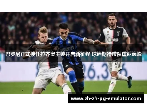 巴罗尼正式接任拉齐奥主帅开启新征程 球迷期待带队重返巅峰