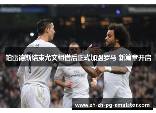 帕雷德斯结束尤文租借后正式加盟罗马 新篇章开启