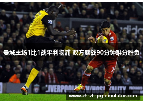 曼城主场1比1战平利物浦 双方鏖战90分钟难分胜负