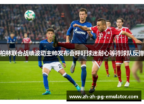 柏林联合战绩波动主帅发布会呼吁球迷耐心等待球队反弹