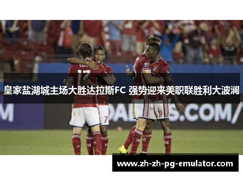 皇家盐湖城主场大胜达拉斯FC 强势迎来美职联胜利大波澜