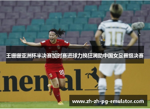 王珊珊亚洲杯半决赛加时赛进球力挽狂澜助中国女足晋级决赛