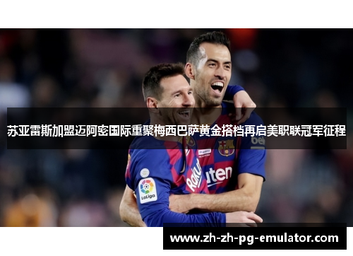 苏亚雷斯加盟迈阿密国际重聚梅西巴萨黄金搭档再启美职联冠军征程