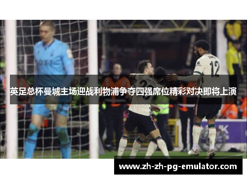 英足总杯曼城主场迎战利物浦争夺四强席位精彩对决即将上演