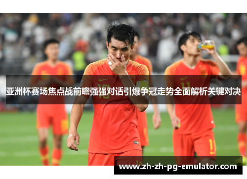 亚洲杯赛场焦点战前瞻强强对话引爆争冠走势全面解析关键对决