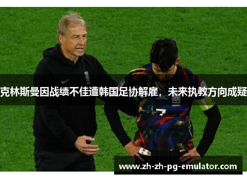 克林斯曼因战绩不佳遭韩国足协解雇，未来执教方向成疑