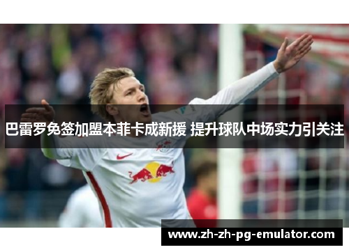 巴雷罗免签加盟本菲卡成新援 提升球队中场实力引关注