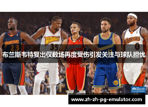 布兰斯韦特复出仅数场再度受伤引发关注与球队担忧