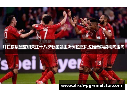 拜仁慕尼黑密切关注十八岁新星凯里姆阿拉杰贝戈维奇续约动向走向