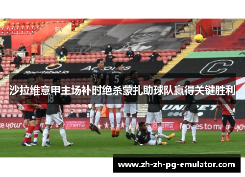 沙拉维意甲主场补时绝杀蒙扎助球队赢得关键胜利 沙拉维意甲主场补时绝杀蒙扎助球队赢得关键胜利