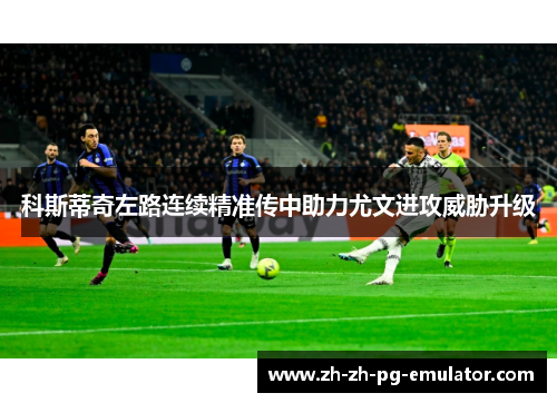 科斯蒂奇左路连续精准传中助力尤文进攻威胁升级 科斯蒂奇左路连续精准传中助力尤文进攻威胁升级