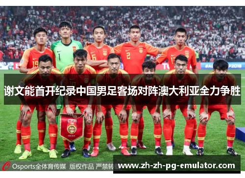 谢文能首开纪录中国男足客场对阵澳大利亚全力争胜 谢文能首开纪录中国男足客场对阵澳大利亚全力争胜