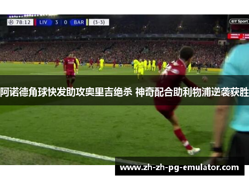 阿诺德角球快发助攻奥里吉绝杀 神奇配合助利物浦逆袭获胜 阿诺德角球快发助攻奥里吉绝杀 神奇配合助利物浦逆袭获胜