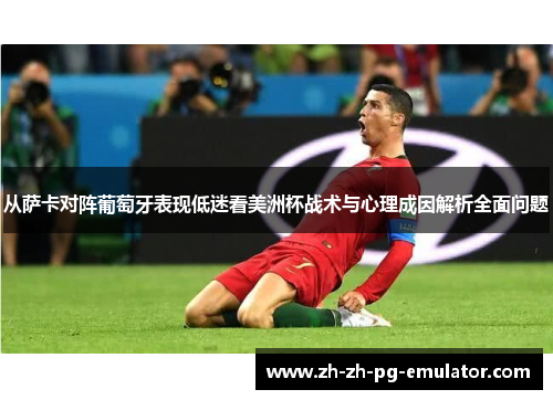 从萨卡对阵葡萄牙表现低迷看美洲杯战术与心理成因解析全面问题 从萨卡对阵葡萄牙表现低迷看美洲杯战术与心理成因解析全面问题