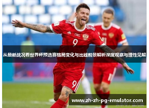 从最新战况看世界杯预选赛格局变化与出线前景解析深度观察与理性见解 从最新战况看世界杯预选赛格局变化与出线前景解析深度观察与理性见解