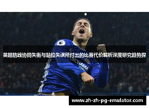 英超防线协同失衡与站位失误所付出的比赛代价解析深度研究趋势探 英超防线协同失衡与站位失误所付出的比赛代价解析深度研究趋势探