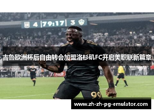 吉鲁欧洲杯后自由转会加盟洛杉矶FC开启美职联新篇章 吉鲁欧洲杯后自由转会加盟洛杉矶FC开启美职联新篇章
