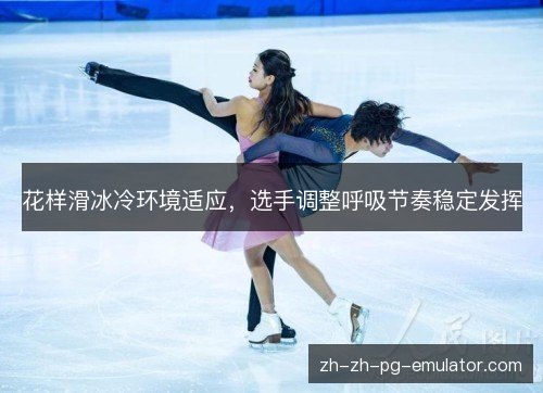 花样滑冰冷环境适应,选手调整呼吸节奏稳定发挥 花样滑冰冷环境适应,选手调整呼吸节奏稳定发挥